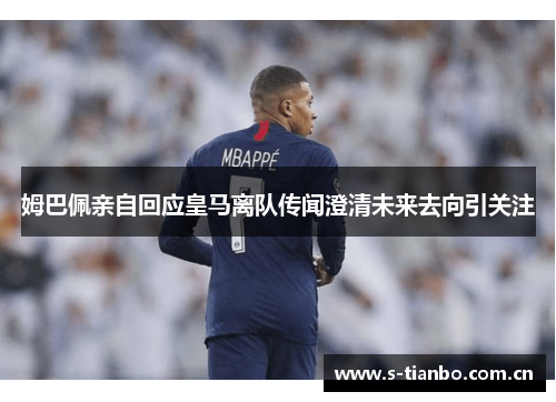 姆巴佩亲自回应皇马离队传闻澄清未来去向引关注